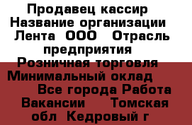 Продавец-кассир › Название организации ­ Лента, ООО › Отрасль предприятия ­ Розничная торговля › Минимальный оклад ­ 20 000 - Все города Работа » Вакансии   . Томская обл.,Кедровый г.